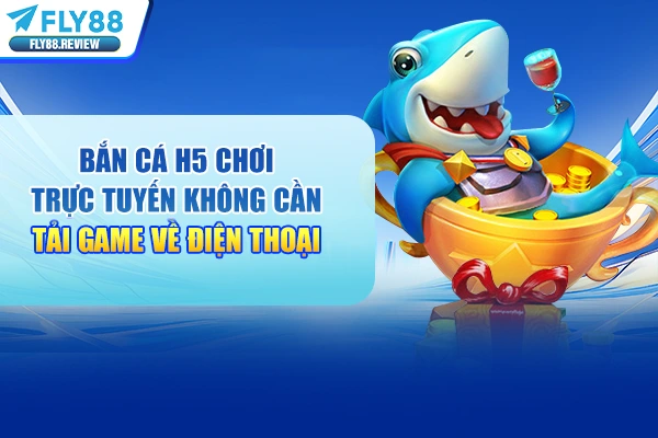 Bắn Cá H5 Chơi Trực Tuyến Không Cần Tải Game Về Điện Thoại